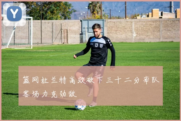 篮网杜兰特高效砍下三十二分率队客场力克劲敌