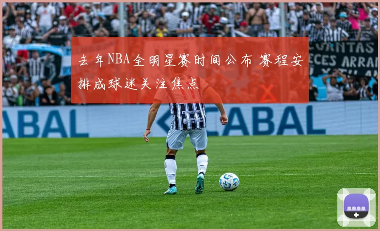 去年NBA全明星赛时间公布 赛程安排成球迷关注焦点