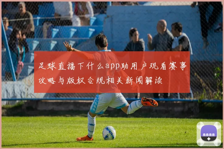 足球直播下什么app助用户观看赛事攻略与版权合规相关新闻解读