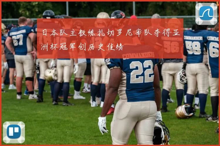 日本队主教练扎切罗尼率队夺得亚洲杯冠军创历史佳绩