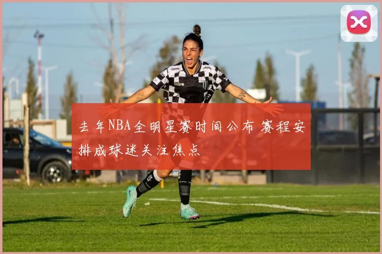 去年NBA全明星赛时间公布 赛程安排成球迷关注焦点