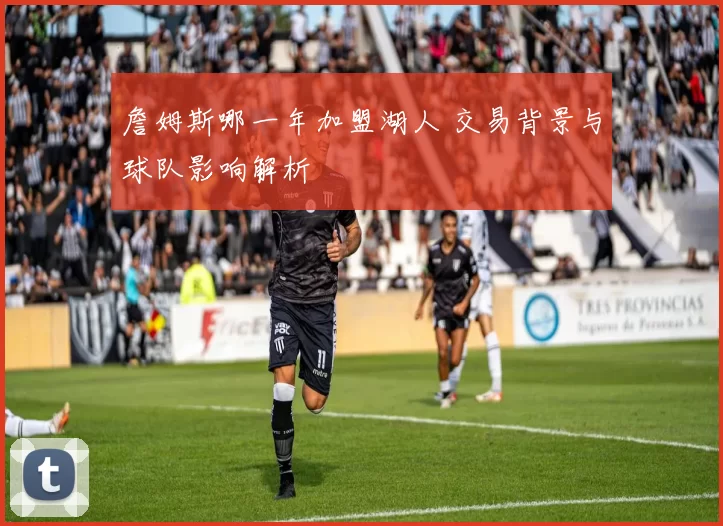 詹姆斯哪一年加盟湖人 交易背景与球队影响解析