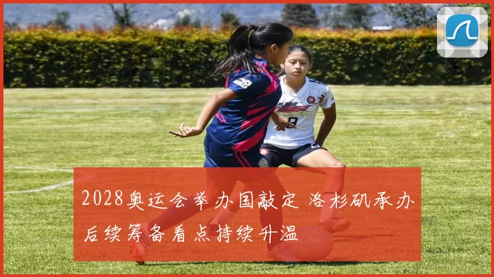 2028奥运会举办国敲定 洛杉矶承办后续筹备看点持续升温